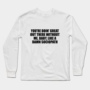 You're doin’ great out there without me, baby, like a damn sociopath Long Sleeve T-Shirt